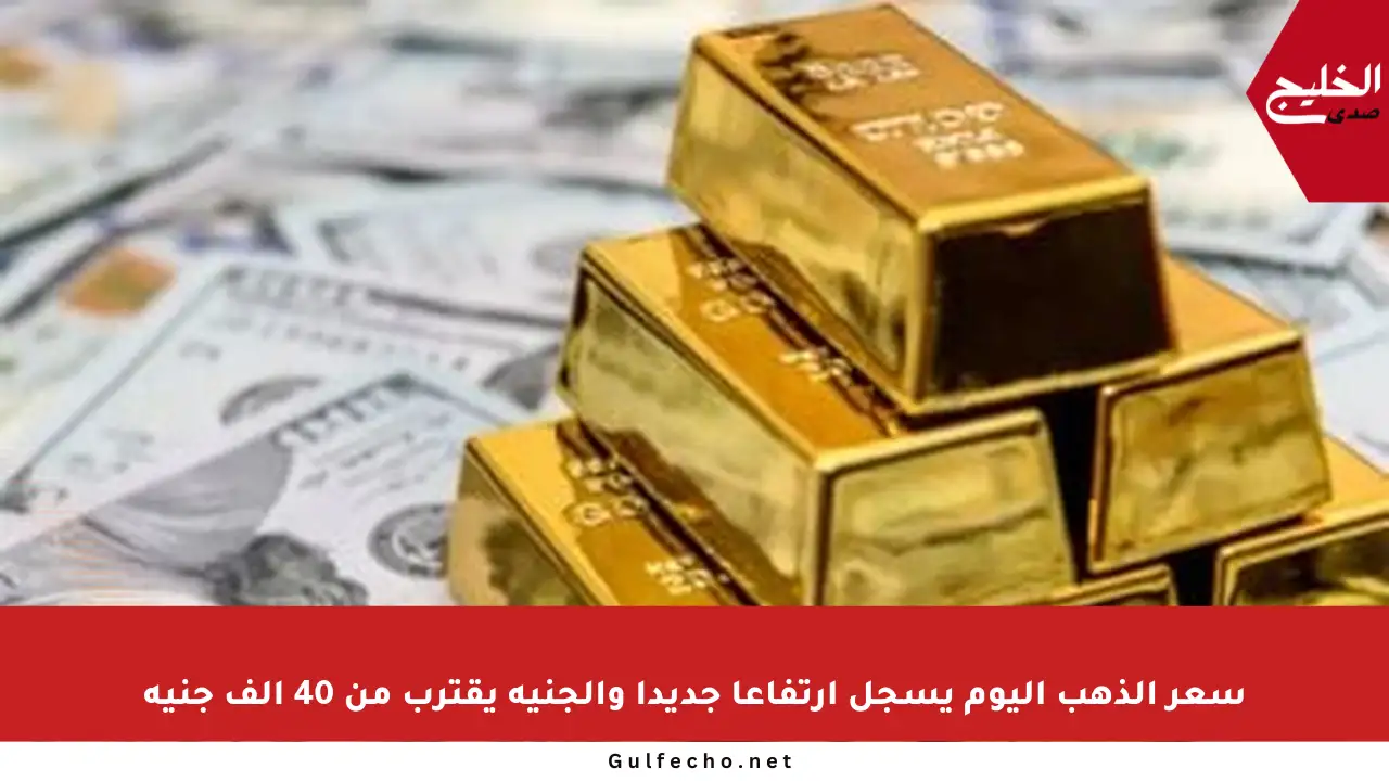 سعر الذهب اليوم يسجل ارتفاعا جديدا والجنيه يقترب من 40 ألف جنيه